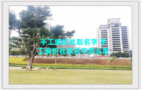 手工编织社取名字 手工编织社取名字怎么取